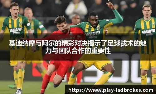 基迪纳摩与阿尔的精彩对决揭示了足球战术的魅力与团队合作的重要性