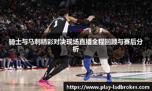 骑士与马刺精彩对决现场直播全程回顾与赛后分析