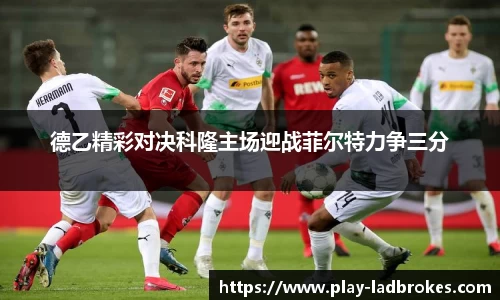 德乙精彩对决科隆主场迎战菲尔特力争三分