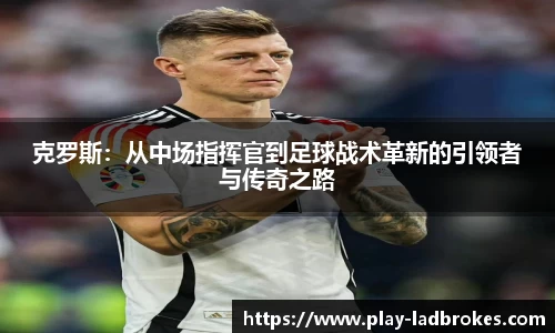 克罗斯：从中场指挥官到足球战术革新的引领者与传奇之路