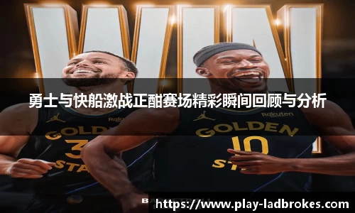 勇士与快船激战正酣赛场精彩瞬间回顾与分析