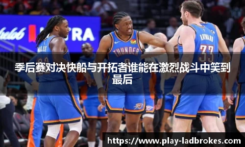 季后赛对决快船与开拓者谁能在激烈战斗中笑到最后