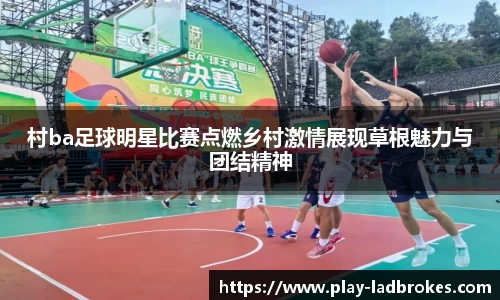 村ba足球明星比赛点燃乡村激情展现草根魅力与团结精神